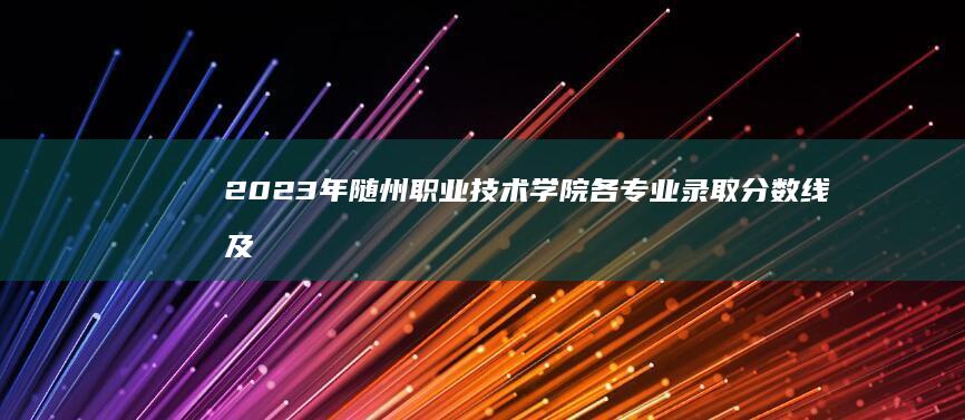 2023年随州职业技术学院各专业录取分数线及录取趋势解析