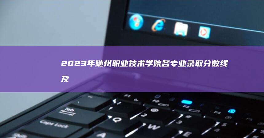 2023年随州职业技术学院各专业录取分数线及录取趋势解析