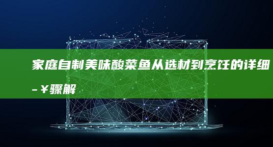 家庭自制美味酸菜鱼：从选材到烹饪的详细步骤解析